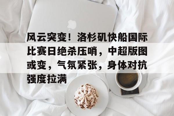 爱游戏官网 -风云突变！洛杉矶快船国际比赛日绝杀压哨，中超版图或变，气氛紧张，身体对抗强度拉满的简单介绍
