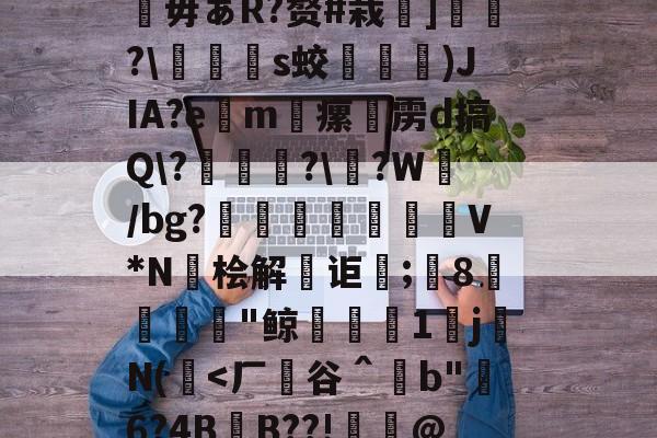 爱游戏平台 -羔揉楤n?驎鍡縿肈毋ぁR?赘#栽洢]聧?\媃篨垔s蛟冎迆)JIA?e僺m瘰挍雳d搞Q\?聏椄鶕?\鬒?W瞸/bg?忚蔀攰麍噾V*N筊桧解寙讵蚸;鄻8尙€"鲸喎1醤jN(俷