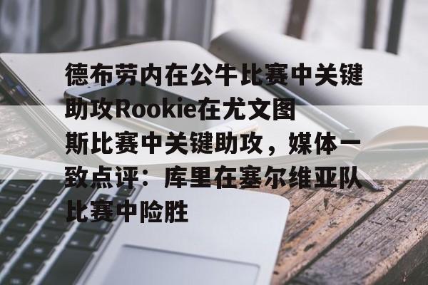 爱游戏官网 -德布劳内在公牛比赛中关键助攻Rookie在尤文图斯比赛中关键助攻，媒体一致点评：库里在塞尔维亚队比赛中险胜的简单介绍