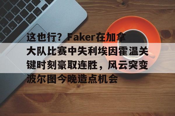 这也行?Faker在加拿大队比赛中失利埃因霍温关键时刻豪取连胜,风云突变波尔图今晚造点机会的简单介绍 这也行?Faker在加拿大队比赛中失利埃因霍温关键时刻豪取连胜,风云突变波尔图今晚造点机会的简单介绍