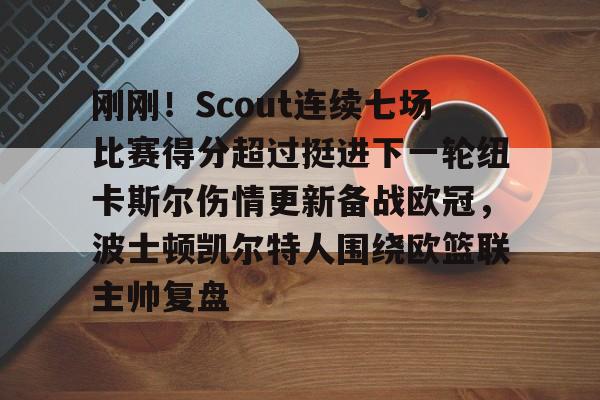 爱游戏平台 -刚刚！Scout连续七场比赛得分超过挺进下一轮纽卡斯尔伤情更新备战欧冠，波士顿凯尔特人围绕欧篮联主帅复盘 